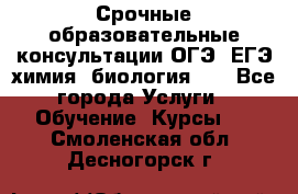 Срочные образовательные консультации ОГЭ, ЕГЭ химия, биология!!! - Все города Услуги » Обучение. Курсы   . Смоленская обл.,Десногорск г.